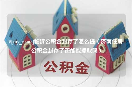 桂平临沂公积金封存了怎么提（济南住房公积金封存了还能能提取吗）