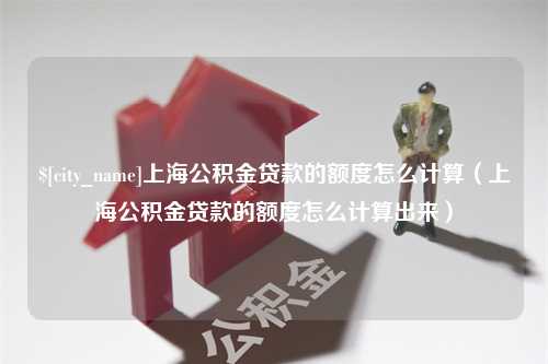 桂平上海公积金贷款的额度怎么计算（上海公积金贷款的额度怎么计算出来）